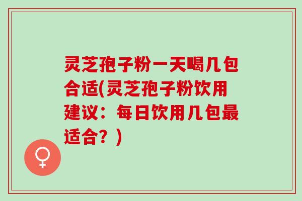 灵芝孢子粉一天喝几包合适(灵芝孢子粉饮用建议:每日饮用几包适合?) 灵芝孢子粉一天喝几包合适(灵芝孢子粉饮用建议:每日饮用几包适合?)