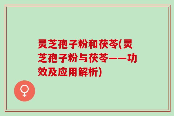 灵芝孢子粉和茯苓(灵芝孢子粉与茯苓——功效及应用解析)