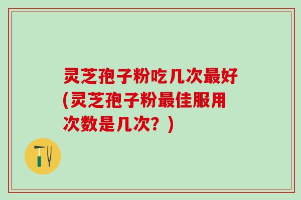 灵芝孢子粉吃几次好(灵芝孢子粉佳服用次数是几次?) 灵芝孢子粉吃几次好(灵芝孢子粉佳服用次数是几次?)