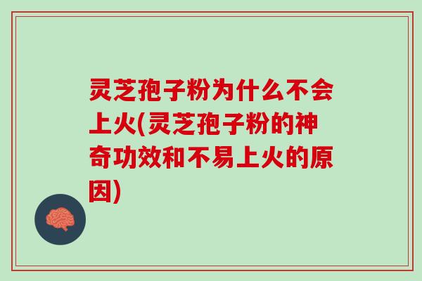 灵芝孢子粉为什么不会上火(灵芝孢子粉的神奇功效和不易上火的原因)
