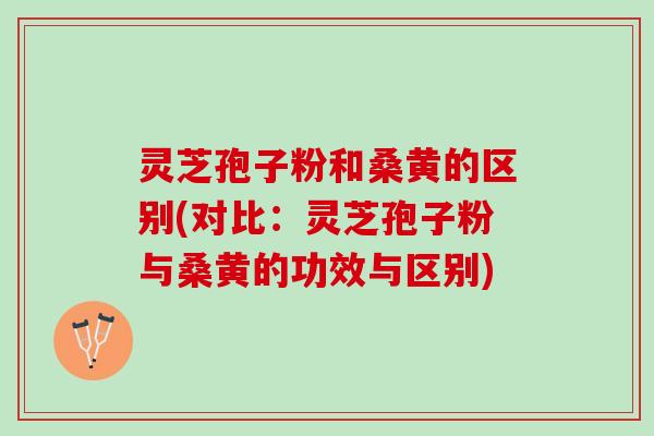 灵芝孢子粉和桑黄的区别(对比：灵芝孢子粉与桑黄的功效与区别)