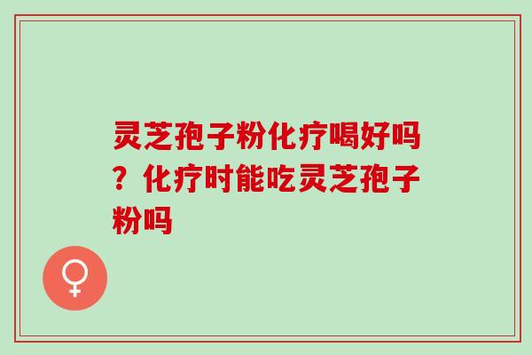 灵芝孢子粉化疗喝好吗？化疗时能吃灵芝孢子粉吗