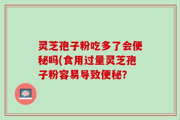 灵芝孢子粉吃多了会便秘吗(食用过量灵芝孢子粉容易导致便秘？