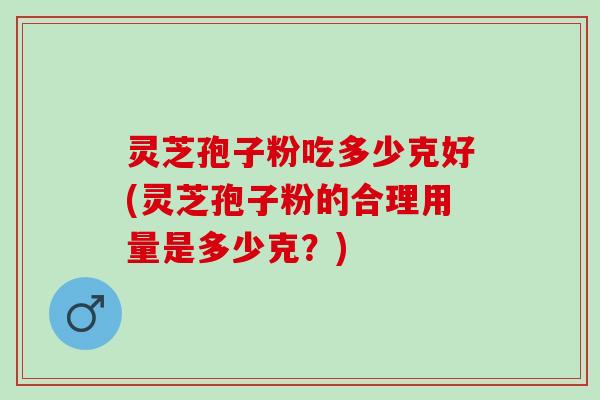 灵芝孢子粉吃多少克好(灵芝孢子粉的合理用量是多少克?) 灵芝孢子粉吃多少克好(灵芝孢子粉的合理用量是多少克?)