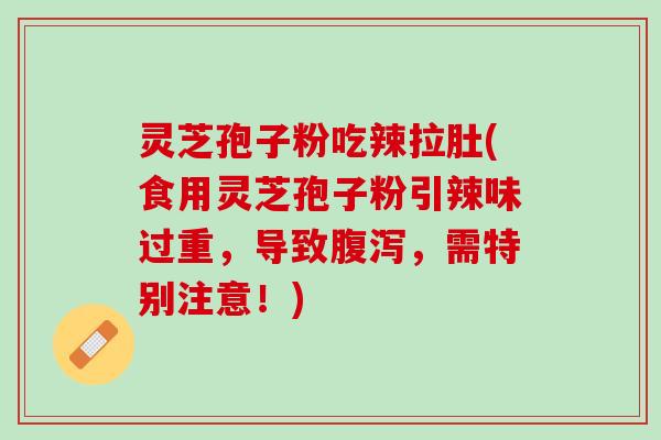 灵芝孢子粉吃辣拉肚(食用灵芝孢子粉引辣味过重，导致腹泻，需特别注意！)