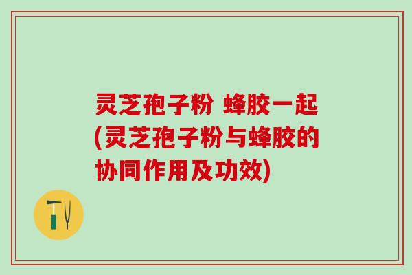 灵芝孢子粉 蜂胶一起(灵芝孢子粉与蜂胶的协同作用及功效) 灵芝孢子粉 蜂胶一起(灵芝孢子粉与蜂胶的协同作用及功效)