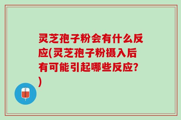 灵芝孢子粉会有什么反应(灵芝孢子粉摄入后有可能引起哪些反应？)