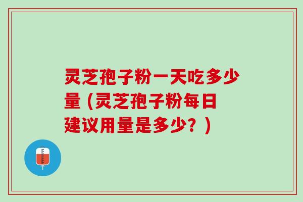 灵芝孢子粉一天吃多少量 (灵芝孢子粉每日建议用量是多少?) 灵芝孢子粉一天吃多少量 (灵芝孢子粉每日建议用量是多少?)