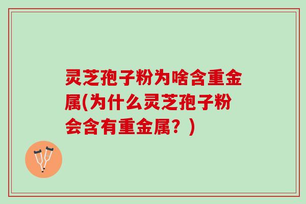 灵芝孢子粉为啥含重金属(为什么灵芝孢子粉会含有重金属?) 灵芝孢子粉为啥含重金属(为什么灵芝孢子粉会含有重金属?)