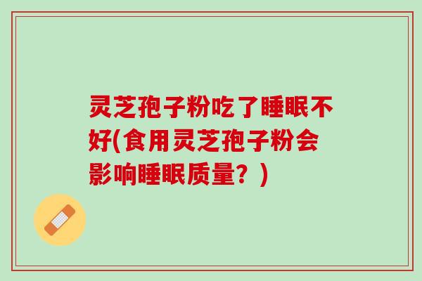 灵芝孢子粉吃了睡眠不好(食用灵芝孢子粉会影响睡眠质量？)