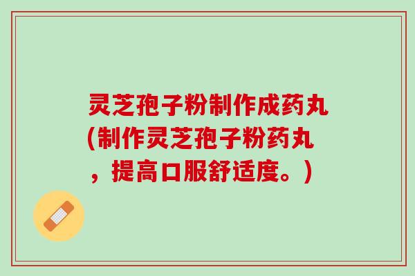 灵芝孢子粉制作成药丸(制作灵芝孢子粉药丸，提高口服舒适度。)