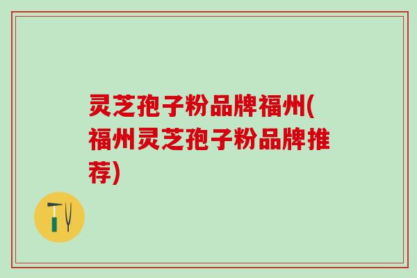 灵芝孢子粉品牌福州(福州灵芝孢子粉品牌推荐)