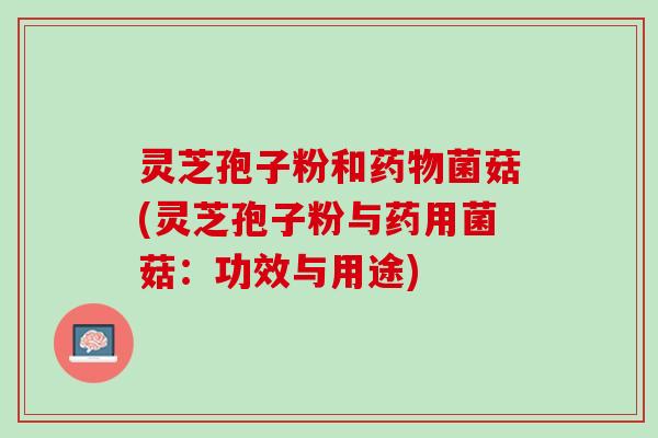 灵芝孢子粉和药物菌菇(灵芝孢子粉与药用菌菇：功效与用途)