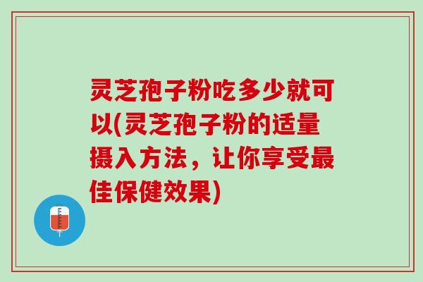 灵芝孢子粉吃多少就可以(灵芝孢子粉的适量摄入方法，让你享受最佳保健效果)