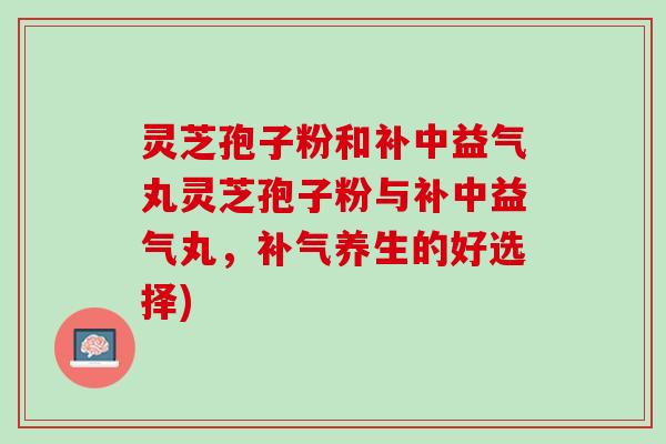 灵芝孢子粉和补中益气丸灵芝孢子粉与补中益气丸，补气养生的好选择)