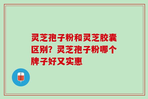 灵芝孢子粉和灵芝胶囊区别？灵芝孢子粉哪个牌子好又实惠