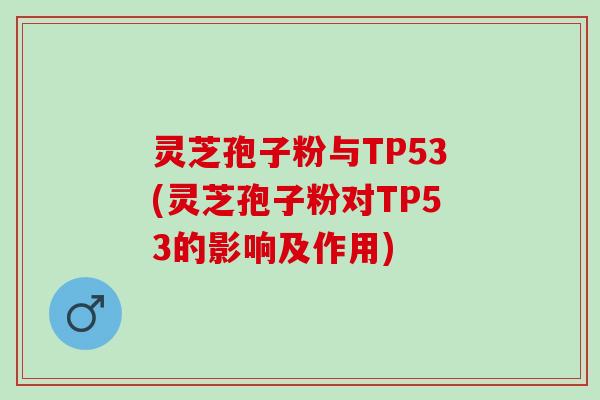 灵芝孢子粉与TP53(灵芝孢子粉对TP53的影响及作用)
