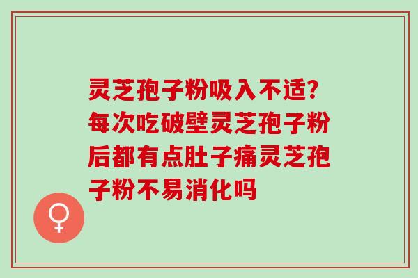灵芝孢子粉吸入不适？每次吃破壁灵芝孢子粉后都有点肚子痛灵芝孢子粉不易消化吗