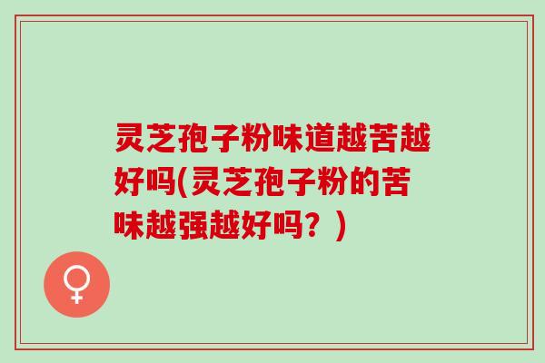 灵芝孢子粉味道越苦越好吗(灵芝孢子粉的苦味越强越好吗？)