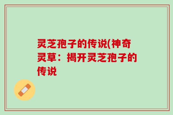 灵芝孢子的传说(神奇灵草:揭开灵芝孢子的传说 灵芝孢子的传说(神奇灵草:揭开灵芝孢子的传说