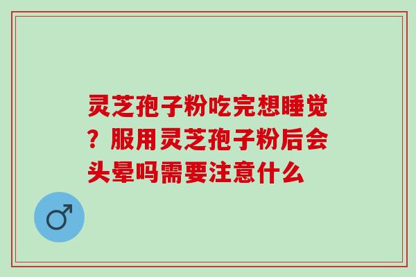 灵芝孢子粉吃完想睡觉？服用灵芝孢子粉后会头晕吗需要注意什么