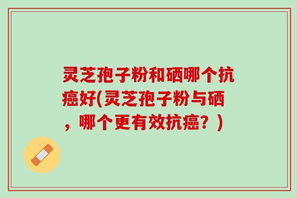 灵芝孢子粉和硒哪个抗癌好(灵芝孢子粉与硒，哪个更有效抗癌？)