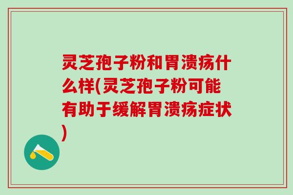 灵芝孢子粉和什么样(灵芝孢子粉可能有助于缓解症状) 灵芝孢子粉和什么样(灵芝孢子粉可能有助于缓解症状)