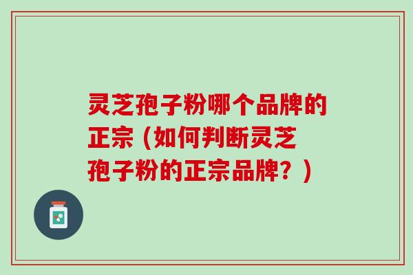 灵芝孢子粉哪个品牌的正宗 (如何判断灵芝孢子粉的正宗品牌？)