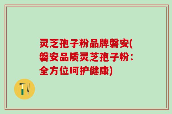 灵芝孢子粉品牌磐安(磐安品质灵芝孢子粉:全方位呵护健康) 灵芝孢子粉品牌磐安(磐安品质灵芝孢子粉:全方位呵护健康)