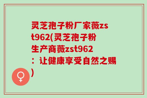 灵芝孢子粉厂家薇zst962(灵芝孢子粉生产商薇zst962：让健康享受自然之赐)