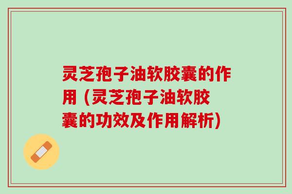 灵芝孢子油软胶囊的作用 (灵芝孢子油软胶囊的功效及作用解析) 灵芝孢子油软胶囊的作用 (灵芝孢子油软胶囊的功效及作用解析)