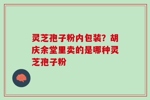灵芝孢子粉内包装？胡庆余堂里卖的是哪种灵芝孢子粉
