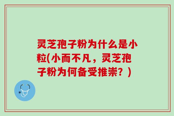 灵芝孢子粉为什么是小粒(小而不凡，灵芝孢子粉为何备受推崇？)