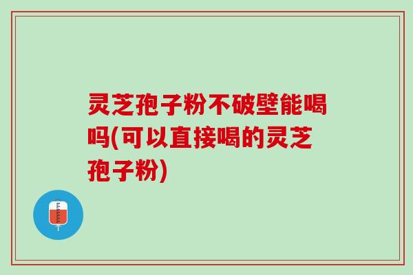 灵芝孢子粉不破壁能喝吗(可以直接喝的灵芝孢子粉)