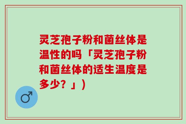灵芝孢子粉和菌丝体是温性的吗「灵芝孢子粉和菌丝体的适生温度是多少？」)