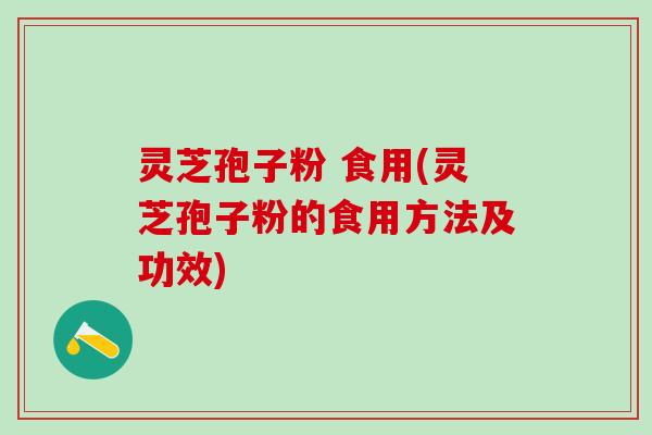 灵芝孢子粉 食用(灵芝孢子粉的食用方法及功效)