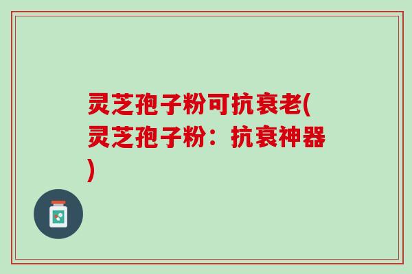 灵芝孢子粉可抗(灵芝孢子粉:抗衰神器) 灵芝孢子粉可抗(灵芝孢子粉:抗衰神器)