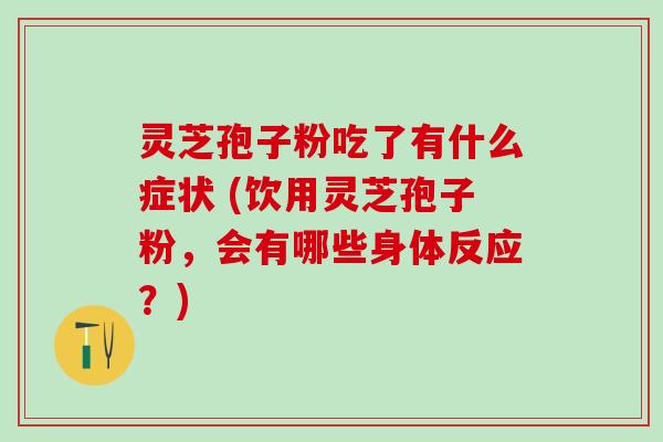 灵芝孢子粉吃了有什么症状 (饮用灵芝孢子粉,会有哪些身体反应?) 灵芝孢子粉吃了有什么症状 (饮用灵芝孢子粉,会有哪些身体反应?)