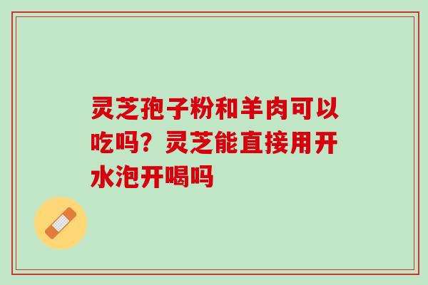 灵芝孢子粉和羊肉可以吃吗？灵芝能直接用开水泡开喝吗