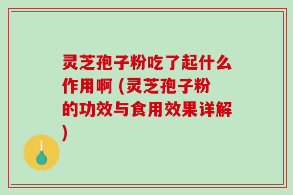 灵芝孢子粉吃了起什么作用啊 (灵芝孢子粉的功效与食用效果详解)