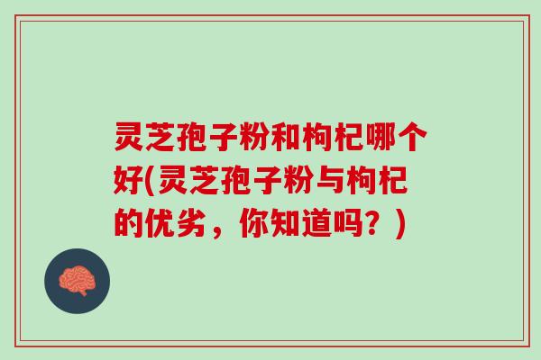 灵芝孢子粉和枸杞哪个好(灵芝孢子粉与枸杞的优劣，你知道吗？)