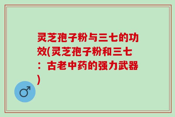 灵芝孢子粉与三七的功效(灵芝孢子粉和三七：古老的强力武器)