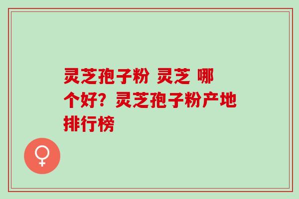 灵芝孢子粉 灵芝 哪个好？灵芝孢子粉产地排行榜