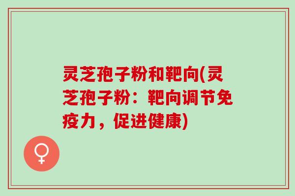 灵芝孢子粉和靶向(灵芝孢子粉：靶向调节免疫力，促进健康)