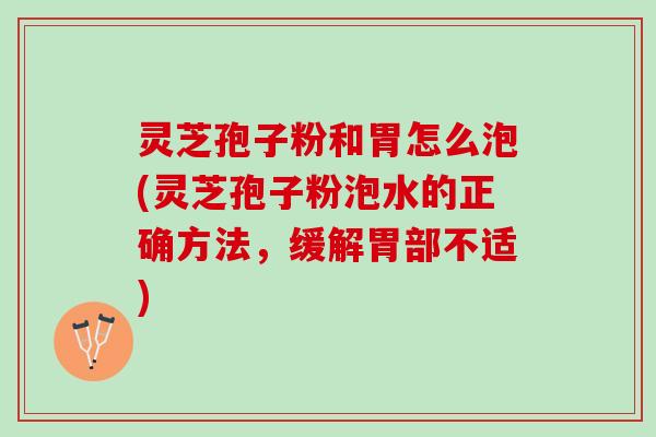 灵芝孢子粉和胃怎么泡(灵芝孢子粉泡水的正确方法，缓解胃部不适)