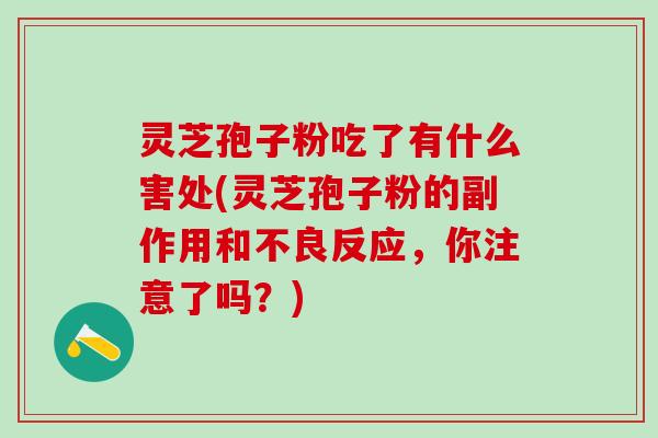 灵芝孢子粉吃了有什么害处(灵芝孢子粉的副作用和不良反应，你注意了吗？)