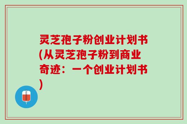 灵芝孢子粉创业计划书(从灵芝孢子粉到商业奇迹:一个创业计划书) 灵芝孢子粉创业计划书(从灵芝孢子粉到商业奇迹:一个创业计划书)