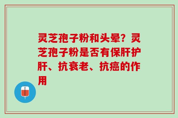 灵芝孢子粉和头晕？灵芝孢子粉是否有保肝护肝、抗衰老、抗癌的作用