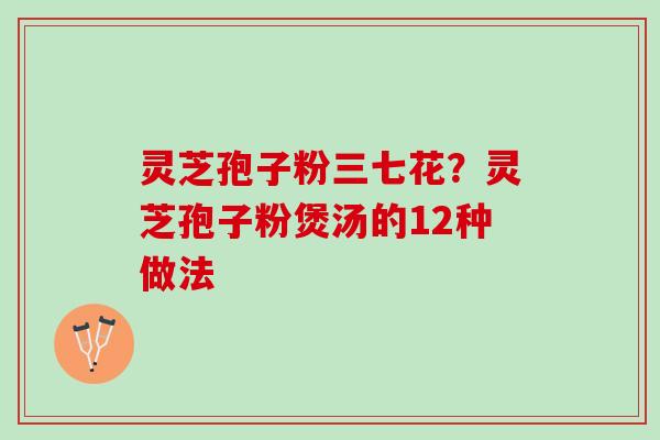 灵芝孢子粉三七花？灵芝孢子粉煲汤的12种做法