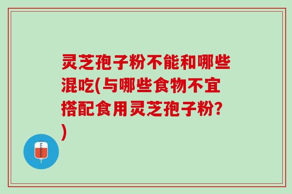 灵芝孢子粉不能和哪些混吃(与哪些食物不宜搭配食用灵芝孢子粉？)